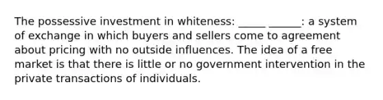 The possessive investment in whiteness: _____ ______: a system of exchange in which buyers and sellers come to agreement about pricing with no outside influences. The idea of a free market is that there is little or no government intervention in the private transactions of individuals.