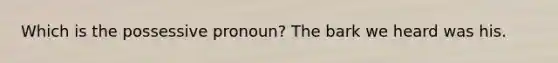 Which is the possessive pronoun? The bark we heard was his.