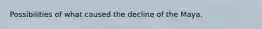 Possibilities of what caused the decline of the Maya.