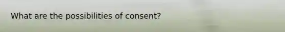 What are the possibilities of consent?