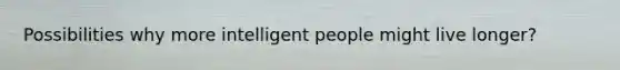 Possibilities why more intelligent people might live longer?