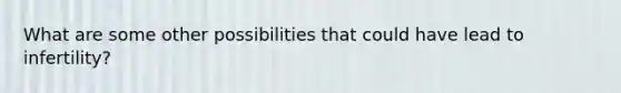 What are some other possibilities that could have lead to infertility?