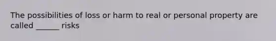 The possibilities of loss or harm to real or personal property are called ______ risks