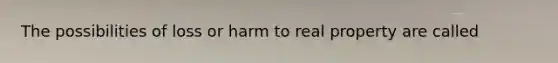 The possibilities of loss or harm to real property are called