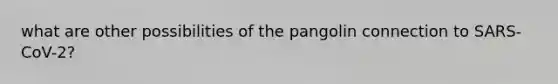 what are other possibilities of the pangolin connection to SARS-CoV-2?