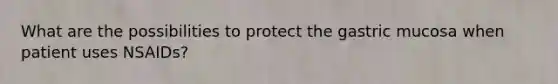 What are the possibilities to protect the gastric mucosa when patient uses NSAIDs?