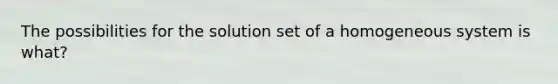 The possibilities for the solution set of a homogeneous system is what?