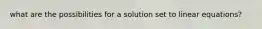 what are the possibilities for a solution set to linear equations?