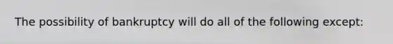 The possibility of bankruptcy will do all of the following except: