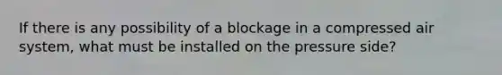 If there is any possibility of a blockage in a compressed air system, what must be installed on the pressure side?