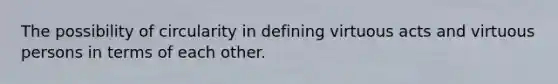 The possibility of circularity in defining virtuous acts and virtuous persons in terms of each other.