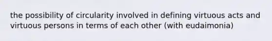 the possibility of circularity involved in defining virtuous acts and virtuous persons in terms of each other (with eudaimonia)