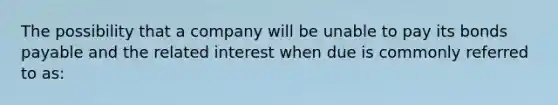 The possibility that a company will be unable to pay its <a href='https://www.questionai.com/knowledge/kvHJpN4vyZ-bonds-payable' class='anchor-knowledge'>bonds payable</a> and the related interest when due is commonly referred to as: