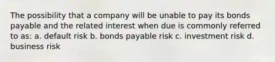 The possibility that a company will be unable to pay its bonds payable and the related interest when due is commonly referred to as: a. default risk b. bonds payable risk c. investment risk d. business risk