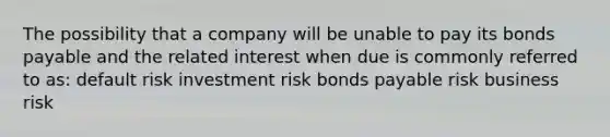 The possibility that a company will be unable to pay its bonds payable and the related interest when due is commonly referred to as: default risk investment risk bonds payable risk business risk