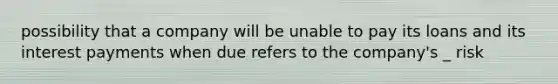 possibility that a company will be unable to pay its loans and its interest payments when due refers to the company's _ risk