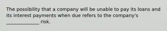 The possibility that a company will be unable to pay its loans and its interest payments when due refers to the company's ______________ risk.