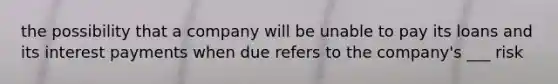 the possibility that a company will be unable to pay its loans and its interest payments when due refers to the company's ___ risk