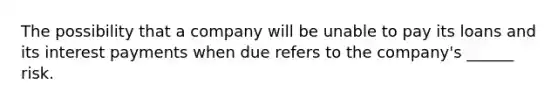 The possibility that a company will be unable to pay its loans and its interest payments when due refers to the company's ______ risk.