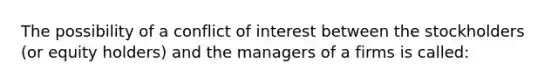 The possibility of a conflict of interest between the stockholders (or equity holders) and the managers of a firms is called: