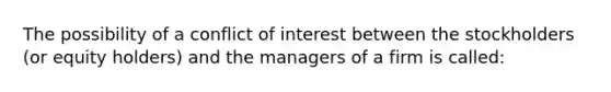 The possibility of a conflict of interest between the stockholders (or equity holders) and the managers of a firm is called: