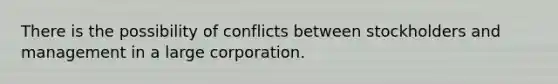 There is the possibility of conflicts between stockholders and management in a large corporation.