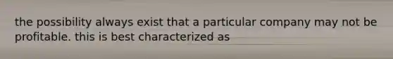 the possibility always exist that a particular company may not be profitable. this is best characterized as