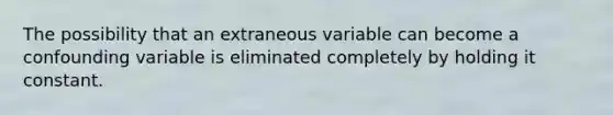 The possibility that an extraneous variable can become a confounding variable is eliminated completely by holding it constant.