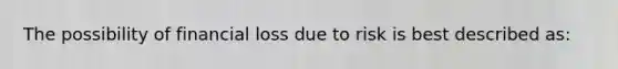 The possibility of financial loss due to risk is best described as: