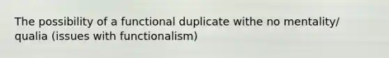 The possibility of a functional duplicate withe no mentality/ qualia (issues with functionalism)