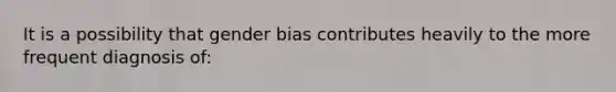 It is a possibility that gender bias contributes heavily to the more frequent diagnosis of: