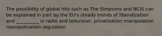 The possibility of global hits such as The Simpsons and NCIS can be explained in part by the EU's steady trends of liberalization and __________ in radio and television. privatization manipulation monopolization regulation