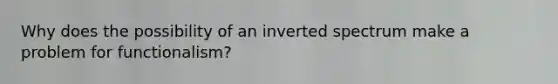 Why does the possibility of an inverted spectrum make a problem for functionalism?