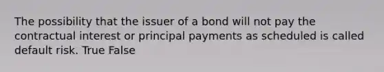 The possibility that the issuer of a bond will not pay the contractual interest or principal payments as scheduled is called default risk. True False