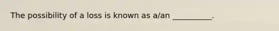 The possibility of a loss is known as a/an __________.