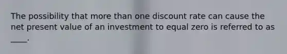 The possibility that <a href='https://www.questionai.com/knowledge/keWHlEPx42-more-than' class='anchor-knowledge'>more than</a> one discount rate can cause the net present value of an investment to equal zero is referred to as ____.