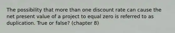 The possibility that more than one discount rate can cause the net present value of a project to equal zero is referred to as duplication. True or false? (chapter 8)