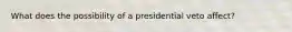 What does the possibility of a presidential veto affect?