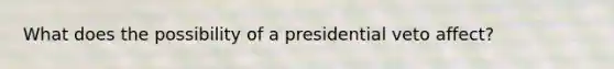 What does the possibility of a presidential veto affect?