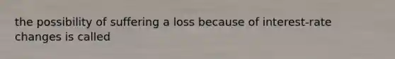 the possibility of suffering a loss because of interest-rate changes is called