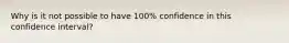 Why is it not possible to have 100% confidence in this confidence interval?