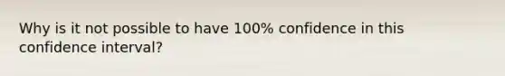 Why is it not possible to have 100% confidence in this confidence interval?