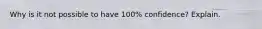 Why is it not possible to have 100% confidence? Explain.