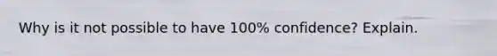 Why is it not possible to have 100% confidence? Explain.