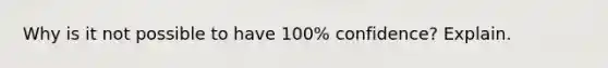 Why is it not possible to have​ 100% confidence? Explain.