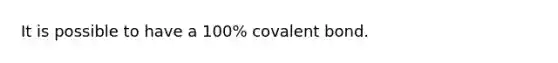 It is possible to have a 100% covalent bond.