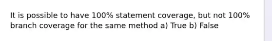 It is possible to have 100% statement coverage, but not 100% branch coverage for the same method a) True b) False