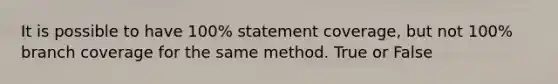 It is possible to have 100% statement coverage, but not 100% branch coverage for the same method. True or False