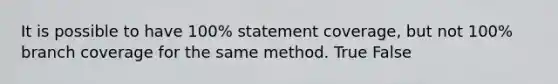 It is possible to have 100% statement coverage, but not 100% branch coverage for the same method. True False