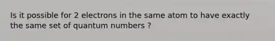 Is it possible for 2 electrons in the same atom to have exactly the same set of quantum numbers ?